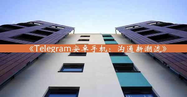 《Telegram安卓手机:沟通新潮流》