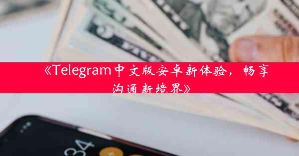 《Telegram中文版安卓新体验,畅享沟通新境界》
