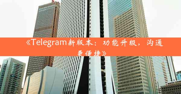 《Telegram新版本:功能升级,沟通更便捷》