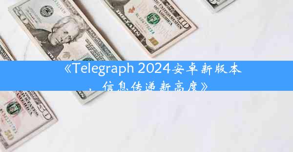 《Telegraph 2024安卓新版本,信息传递新高度》