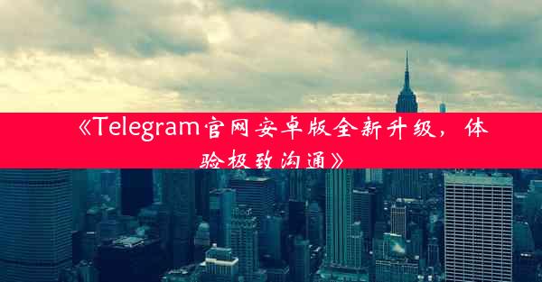 《Telegram官网安卓版全新升级,体验极致沟通》