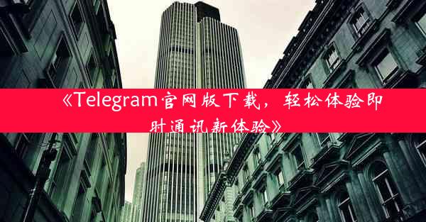 《Telegram官网版下载,轻松体验即时通讯新体验》