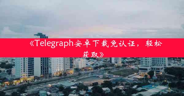 《Telegraph安卓下载免认证,轻松获取》