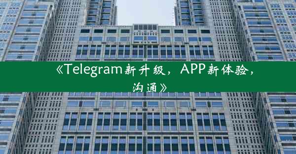 《Telegram新升级,APP新体验,沟通》