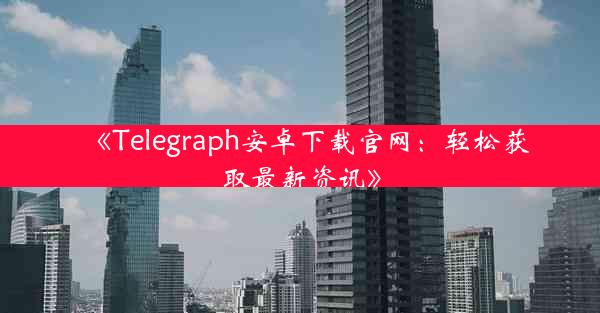 《Telegraph安卓下载官网:轻松获取最新资讯》