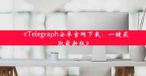 《Telegraph安卓官网下载:一键获取最新版》