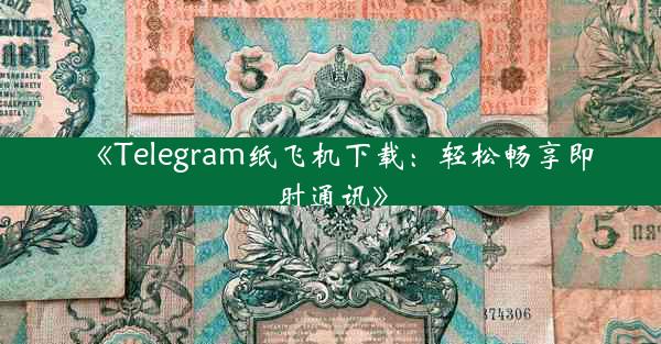 《Telegram纸飞机下载:轻松畅享即时通讯》