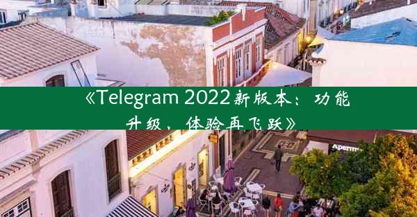 《Telegram 2022新版本:功能升级,体验再飞跃》
