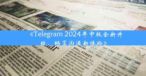 《Telegram 2024年中版全新升级,畅享沟通新体验》
