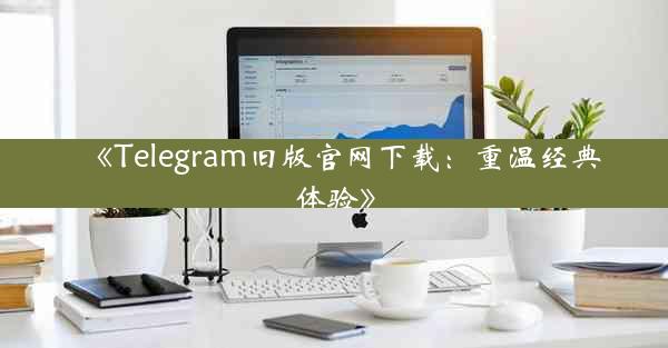 《Telegram旧版官网下载:重温经典体验》
