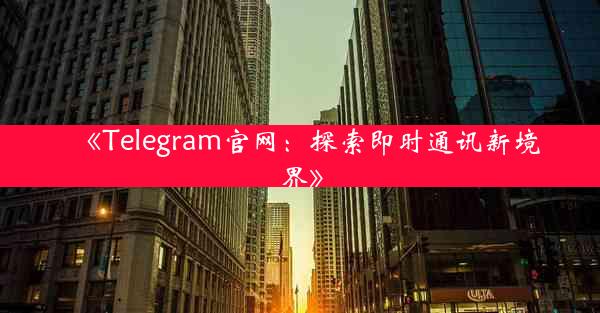 《Telegram官网:探索即时通讯新境界》