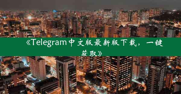 《Telegram中文版最新版下载,一键获取》