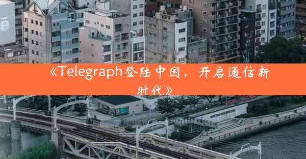《Telegraph登陆中国,开启通信新时代》