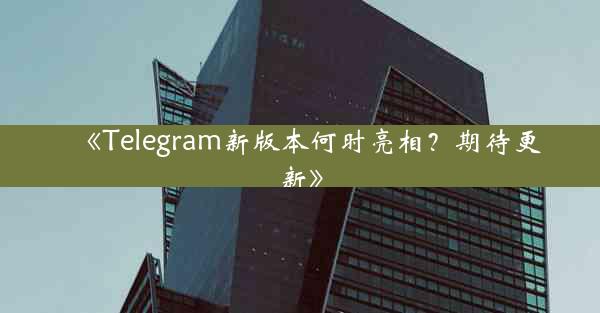 《Telegram新版本何时亮相?期待更新》