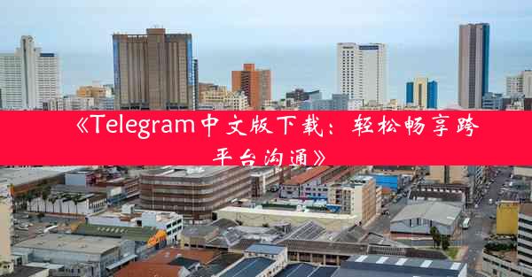 《Telegram中文版下载:轻松畅享跨平台沟通》