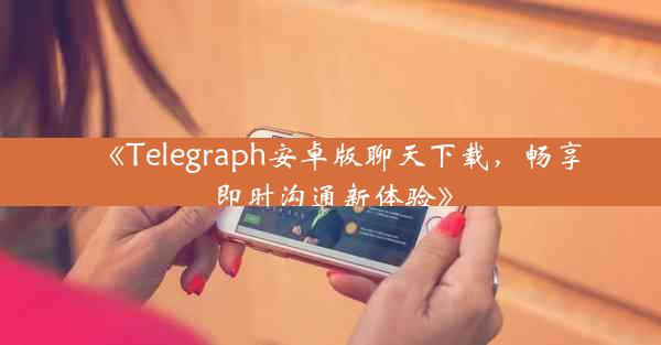 《Telegraph安卓版聊天下载,畅享即时沟通新体验》