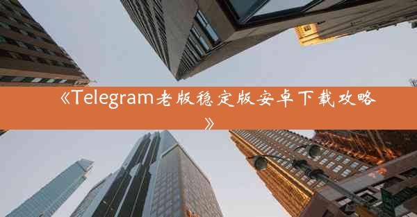 《Telegram老版稳定版安卓下载攻略》