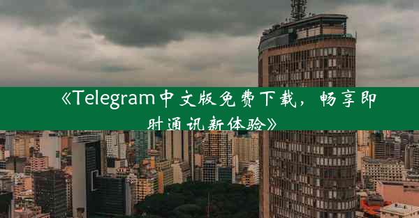 《Telegram中文版免费下载,畅享即时通讯新体验》