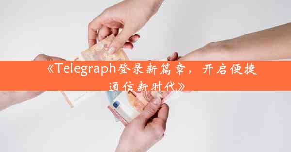 《Telegraph登录新篇章,开启便捷通信新时代》