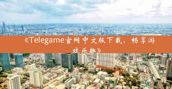 《Telegame官网中文版下载,畅享游戏乐趣》