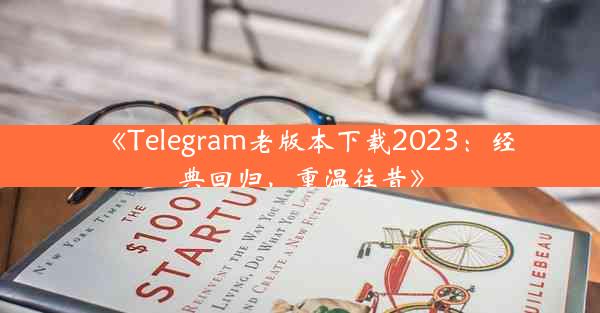 《Telegram老版本下载2023:经典回归,重温往昔》
