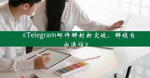 《Telegram邮件解封新突破,解锁自由通信》