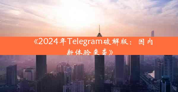 《2024年Telegram破解版:国内新体验来袭》