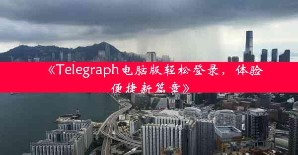 《Telegraph电脑版轻松登录,体验便捷新篇章》