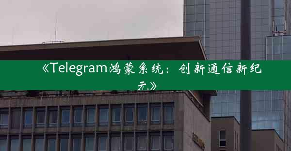 《Telegram鸿蒙系统:创新通信新纪元》