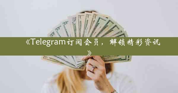 《Telegram订阅会员,解锁精彩资讯》
