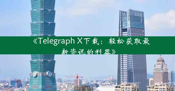 《Telegraph X下载:轻松获取最新资讯的利器》