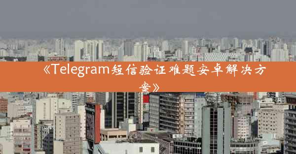 《Telegram短信验证难题安卓解决方案》