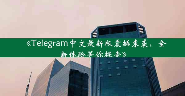 《Telegram中文最新版震撼来袭,全新体验等你探索》