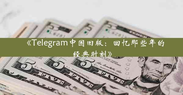 《Telegram中国旧版:回忆那些年的经典时刻》