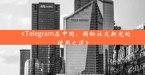 《Telegram在中国:揭秘社交新宠的使用之道》