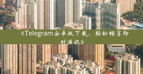 《Telegram安卓版下载,轻松畅享即时通讯》