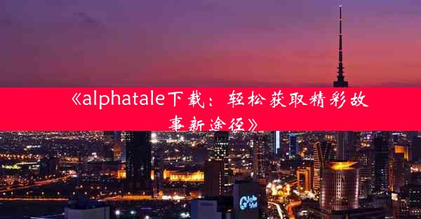 《alphatale下载:轻松获取精彩故事新途径》