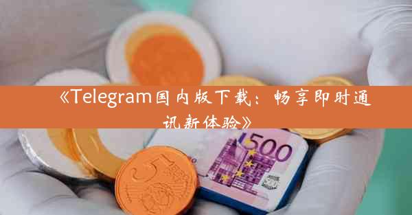 《Telegram国内版下载:畅享即时通讯新体验》