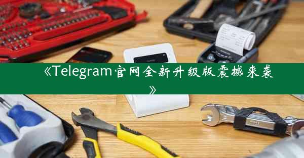 《Telegram官网全新升级版震撼来袭》