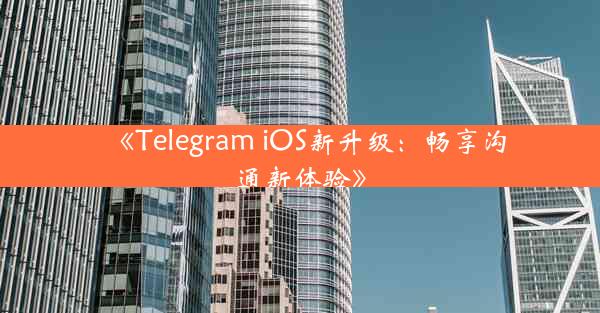 《Telegram iOS新升级:畅享沟通新体验》