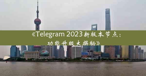 《Telegram 2023新版本节点:功能升级大揭秘》