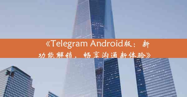 《Telegram Android版:新功能解锁,畅享沟通新体验》