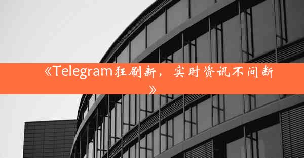 《Telegram狂刷新,实时资讯不间断》