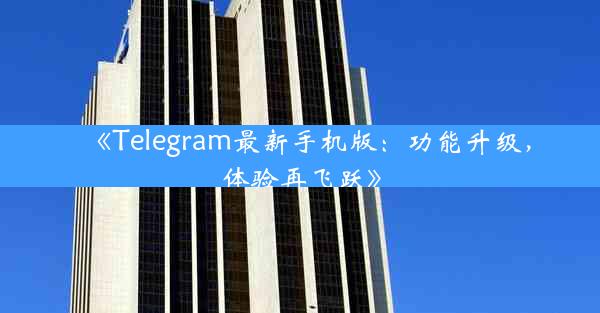 《Telegram最新手机版:功能升级,体验再飞跃》