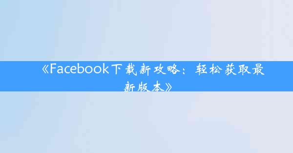 《Facebook下载新攻略:轻松获取最新版本》