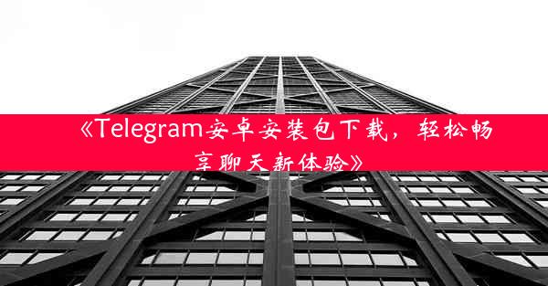 《Telegram安卓安装包下载,轻松畅享聊天新体验》