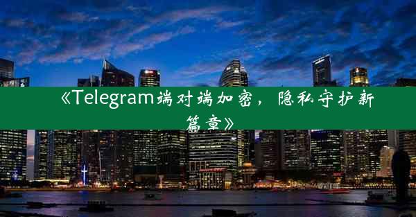《Telegram端对端加密,隐私守护新篇章》