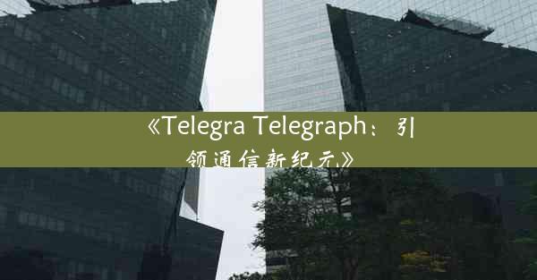 《Telegra Telegraph:引领通信新纪元》