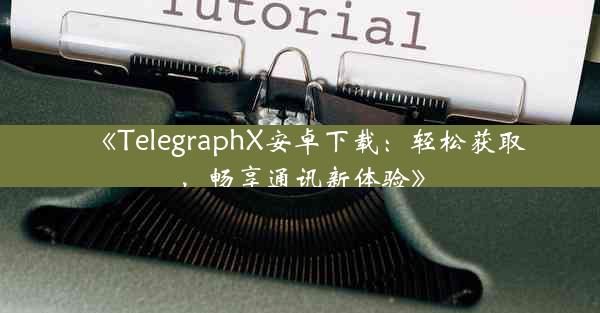 《TelegraphX安卓下载:轻松获取,畅享通讯新体验》
