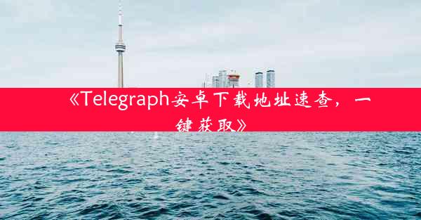 《Telegraph安卓下载地址速查,一键获取》